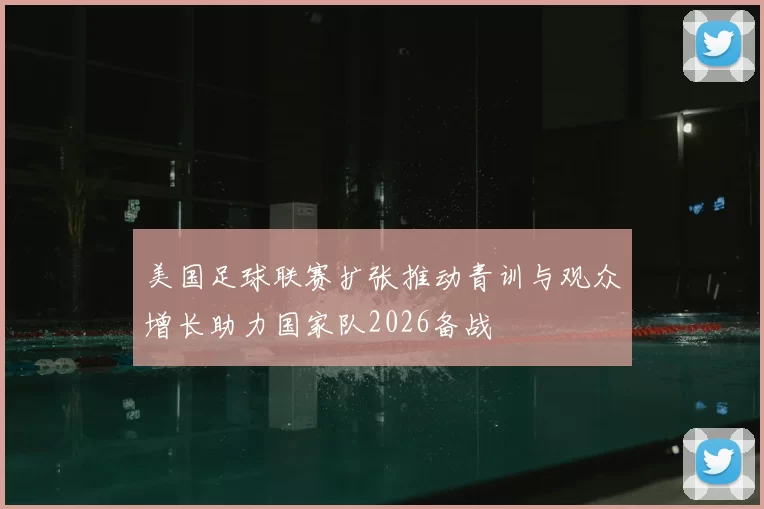 美国足球联赛扩张推动青训与观众增长助力国家队2026备战