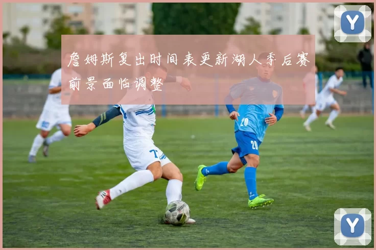 詹姆斯复出时间表更新湖人季后赛前景面临调整