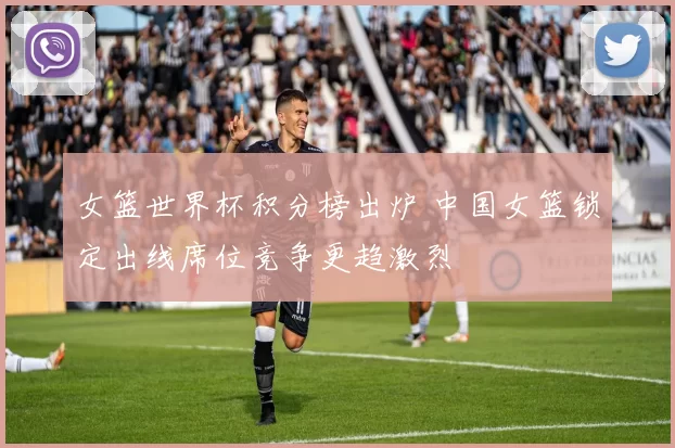 女篮世界杯积分榜出炉 中国女篮锁定出线席位竞争更趋激烈