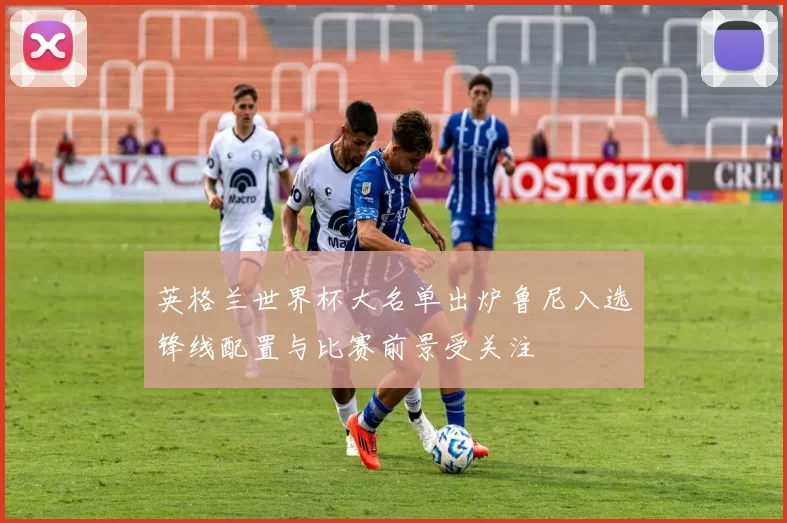 英格兰世界杯大名单出炉鲁尼入选锋线配置与比赛前景受关注